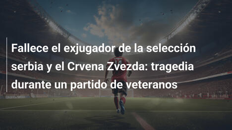 Fallece el exjugador de la selección serbia y el Crvena Zvezda: tragedia durante un partido de veteranos