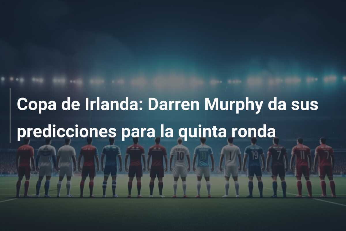 Copa de Irlanda: Darren Murphy da sus predicciones para la quinta ronda