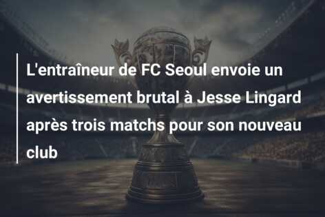 L’entraîneur de FC Seoul envoie un avertissement brutal à Jesse Lingard après trois matchs pour son nouveau club