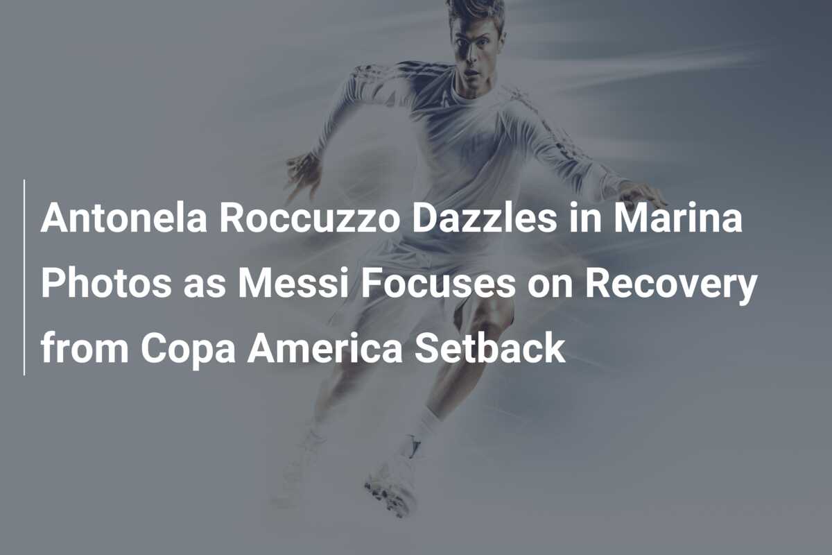 Antonela Roccuzzo Dazzles in Marina Photos as Messi Focuses on Recovery  from Copa America Setback - azscore.com