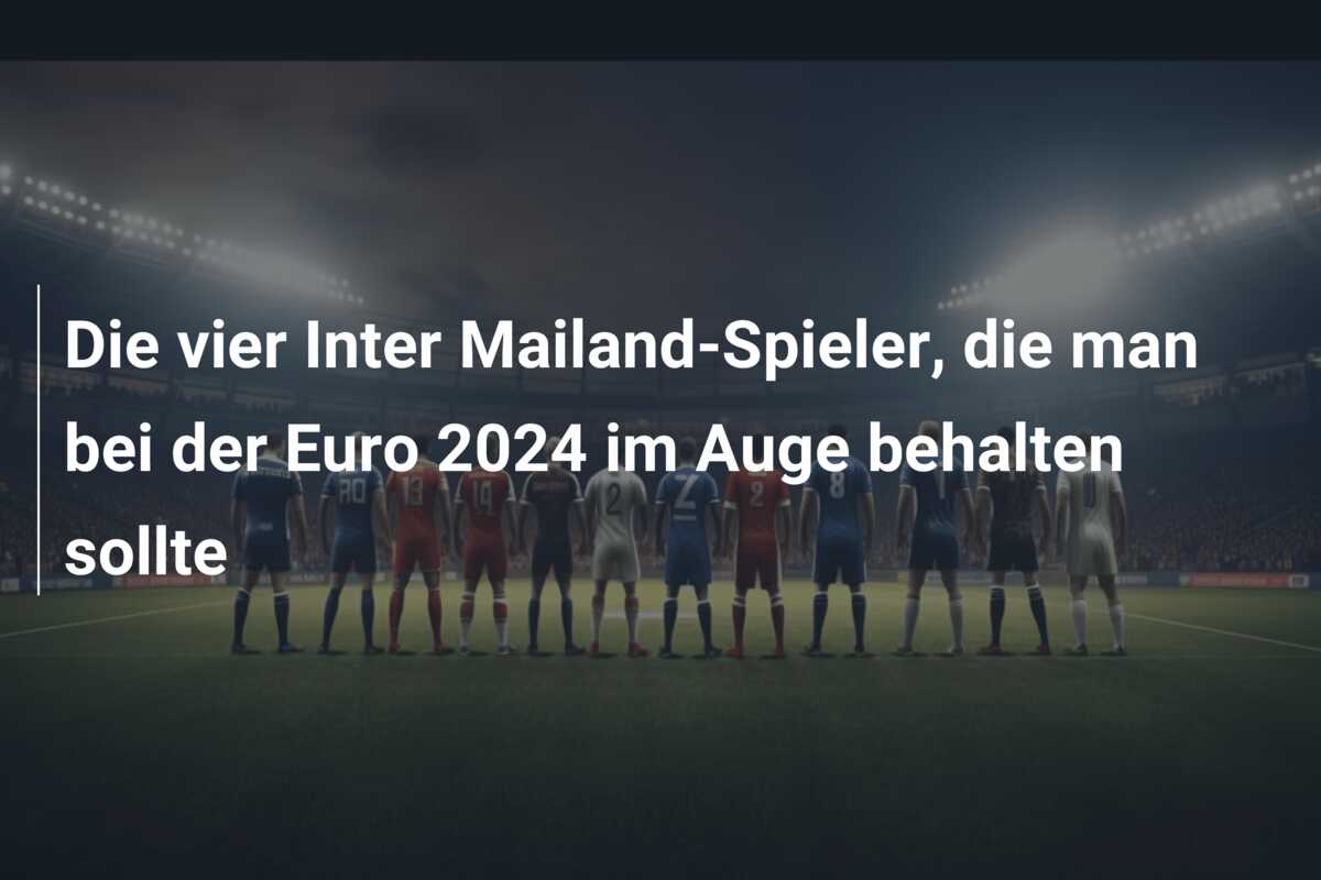 Die vier Inter Mailand-Spieler, die man bei der Euro 2024 im Auge behalten sollte