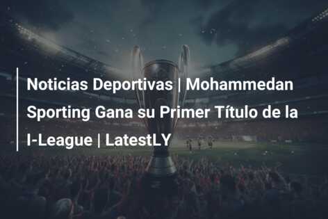 Noticias Deportivas | Mohammedan Sporting Gana su Primer Título de la I-League | LatestLY