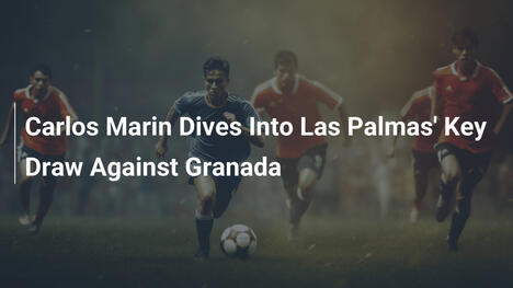 Carlos Marín Explora o Empate Decisivo do Las Palmas contra Granada