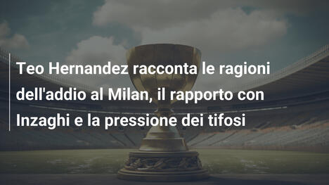 Teo Hernandez racconta le ragioni dell'addio al Milan, il rapporto con Inzaghi e la pressione dei tifosi