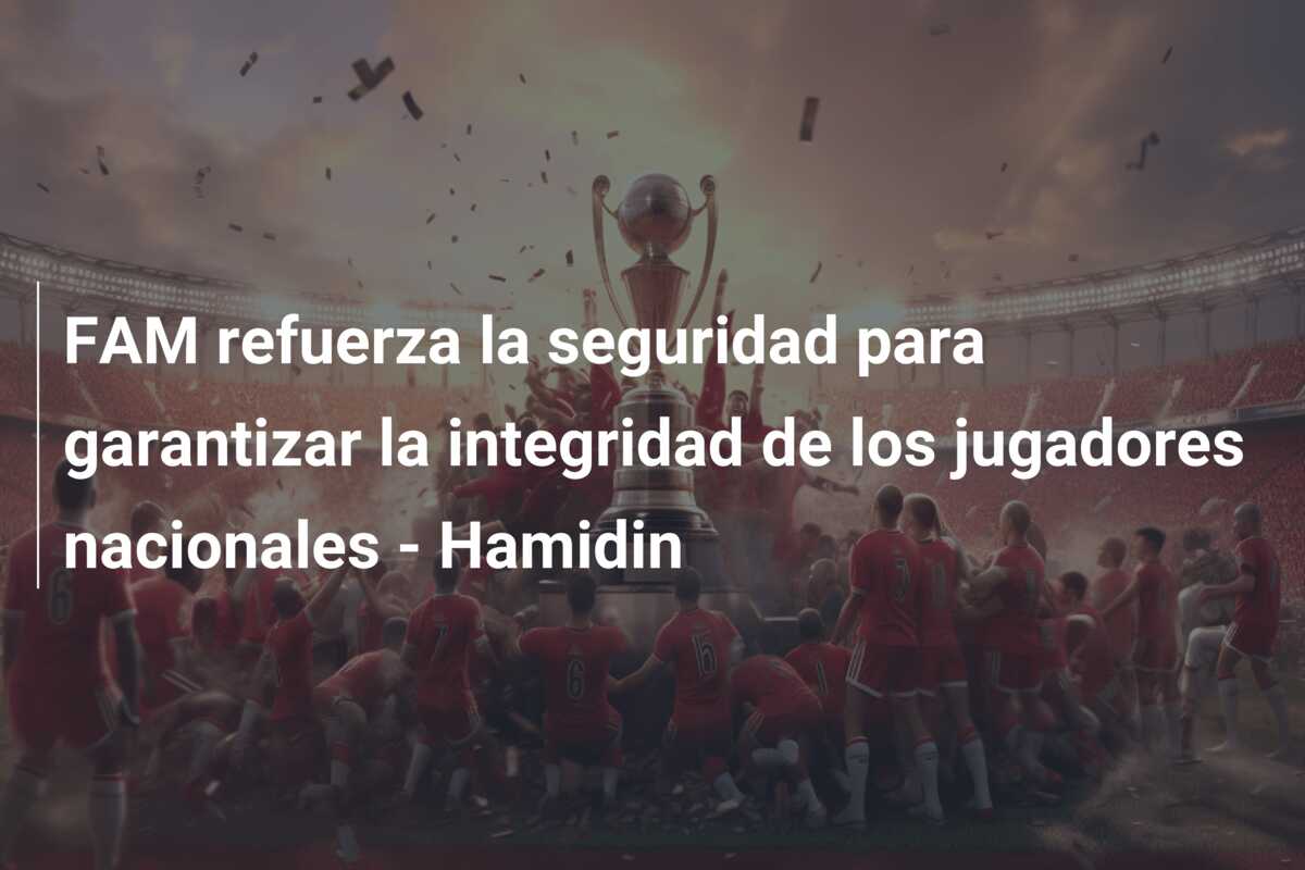FAM refuerza la seguridad para garantizar la integridad de los jugadores nacionales – Hamidin