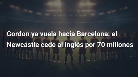 Gordon ya vuela hacia Barcelona: el Newcastle cede al inglés por 70 millones