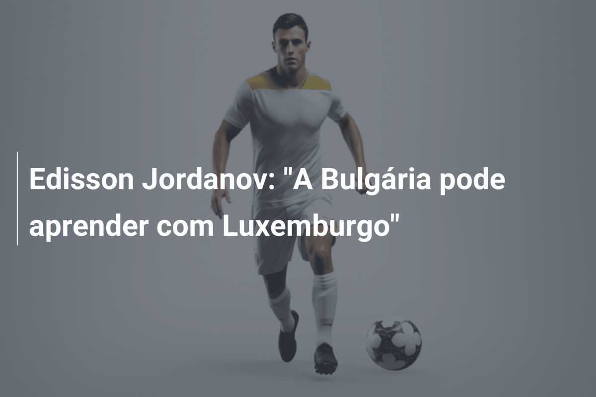 Edisson Jordanov: "A Bulgária pode aprender com Luxemburgo"