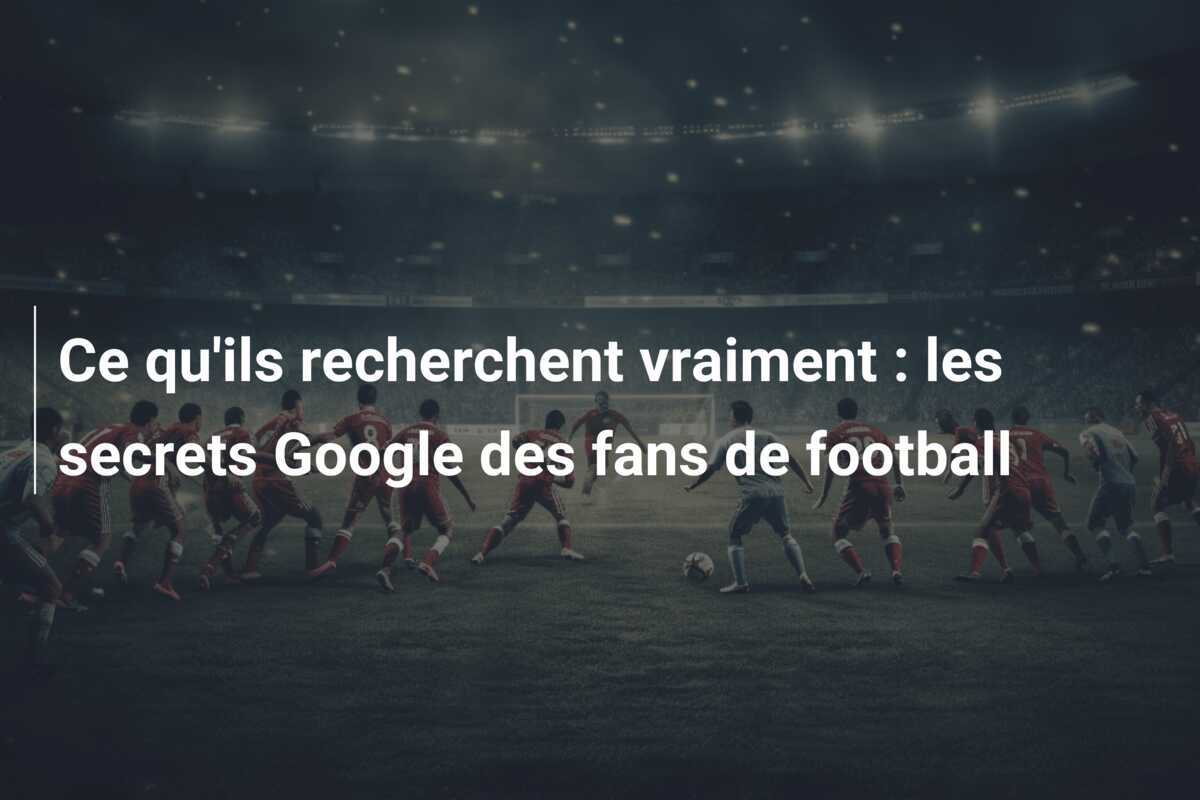 Ce qu'ils recherchent vraiment : les secrets Google des fans de football