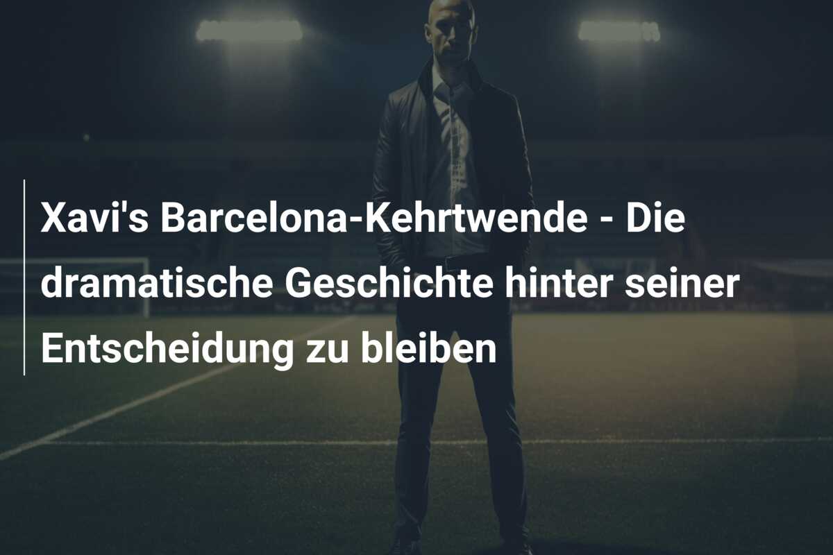 Xavi’s Barcelona-Kehrtwende – Die dramatische Geschichte hinter seiner Entscheidung zu bleiben