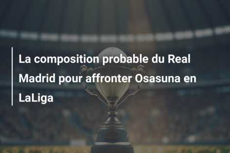 La composition probable du Real Madrid pour affronter Osasuna en LaLiga