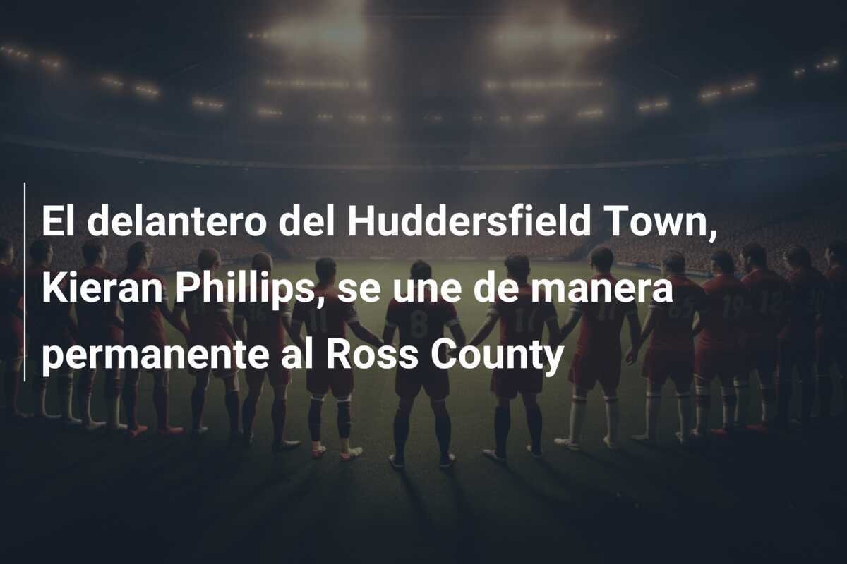 El delantero del Huddersfield Town, Kieran Phillips, se une de manera permanente al Ross County