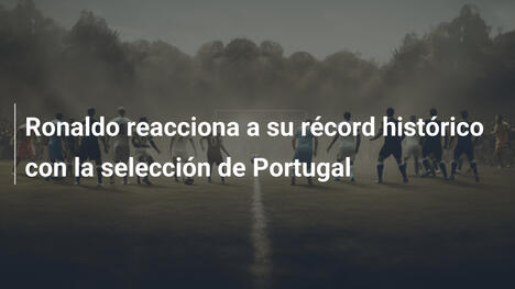 Ronaldo reacciona a su récord histórico con la selección de Portugal