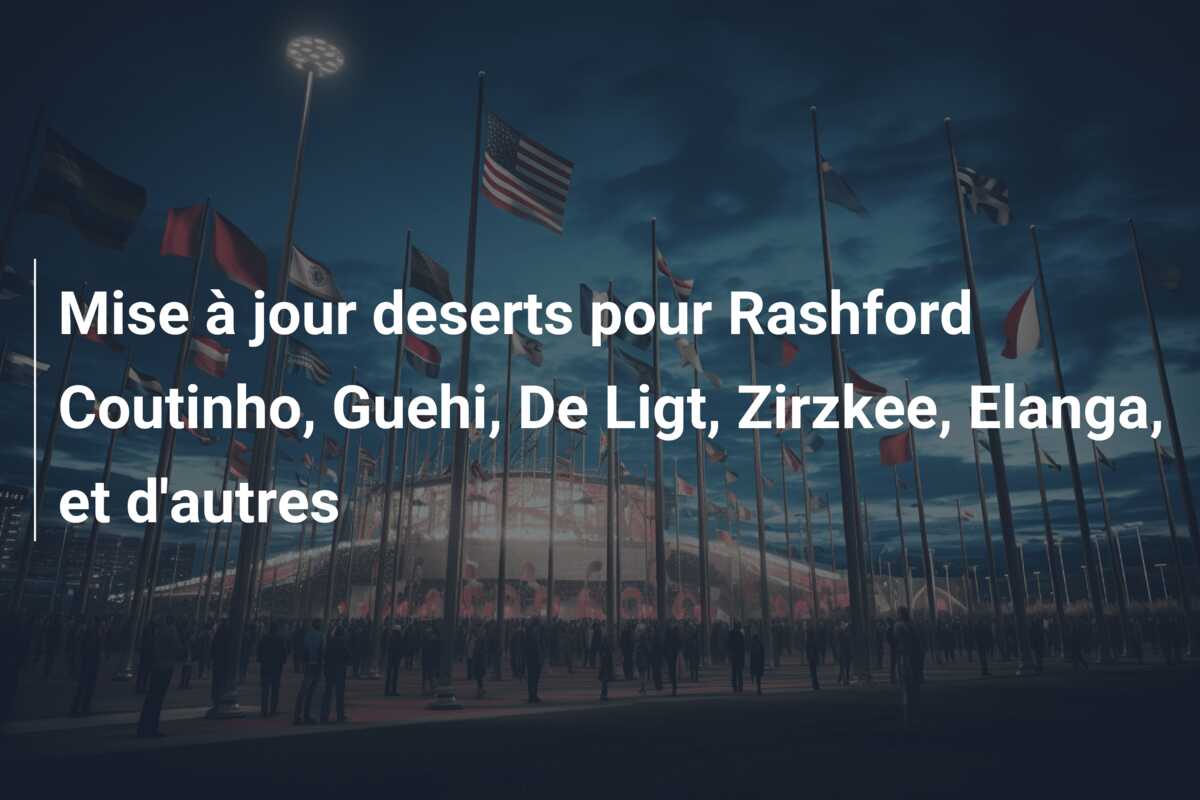 Mise à jour deserts pour Rashford Coutinho, Guehi, De Ligt, Zirzkee, Elanga, et d’autres