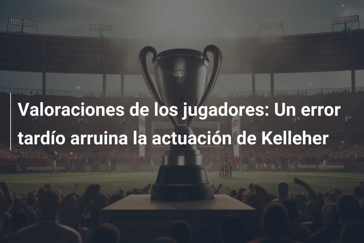 Valoraciones de los jugadores: Un error tardío arruina la actuación de Kelleher