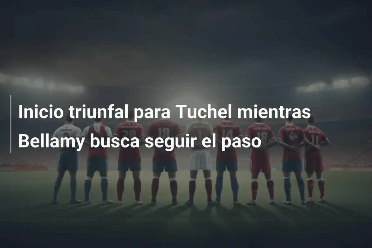 Inicio triunfal para Tuchel mientras Bellamy busca seguir el paso