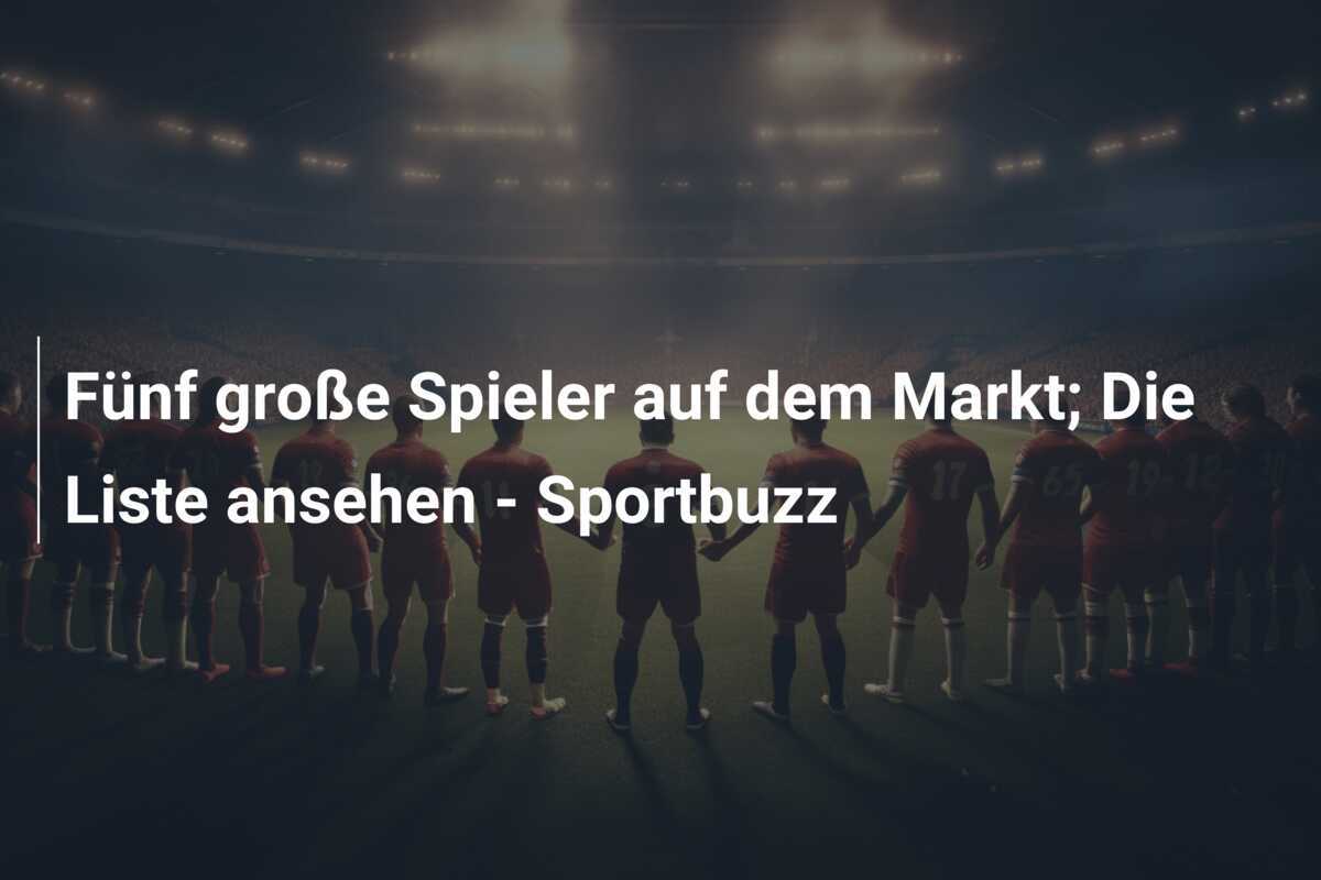 Fünf große Spieler auf dem Markt; Die Liste ansehen – Sportbuzz