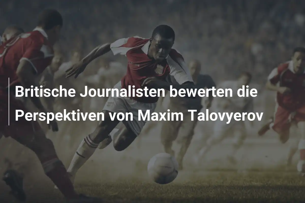 Britische Journalisten bewerten die Perspektiven von Maxim Talovyerov