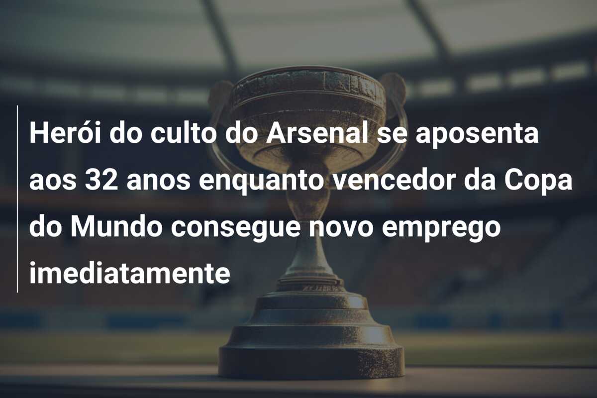 Herói do culto do Arsenal se aposenta aos 32 anos enquanto vencedor da Copa do Mundo consegue novo emprego imediatamente