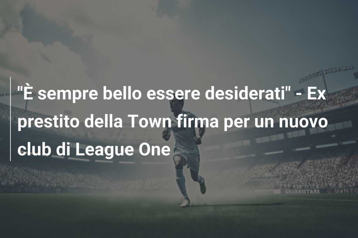 "È sempre bello essere desiderati" - Ex prestito della Town firma per un nuovo club di League One