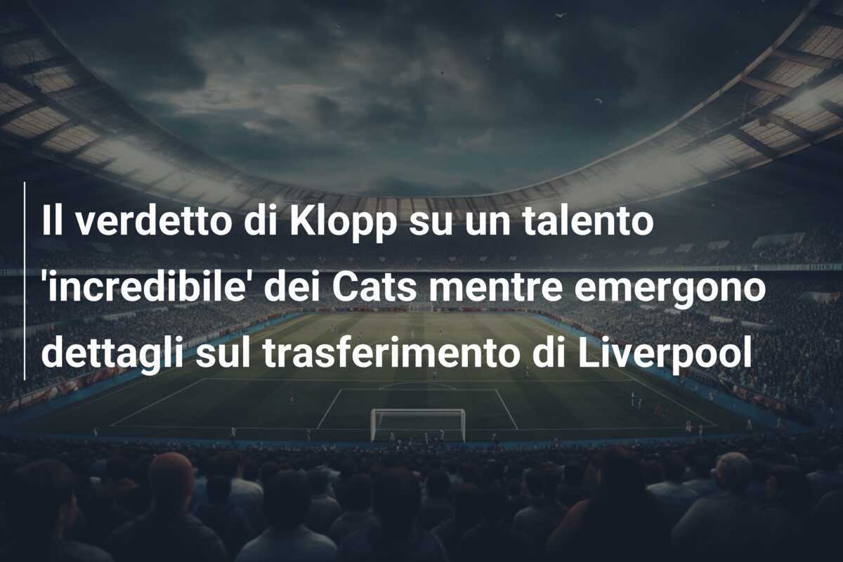 Il verdetto di Klopp su un talento 'incredibile' dei Cats mentre emergono dettagli sul trasferimento di Liverpool