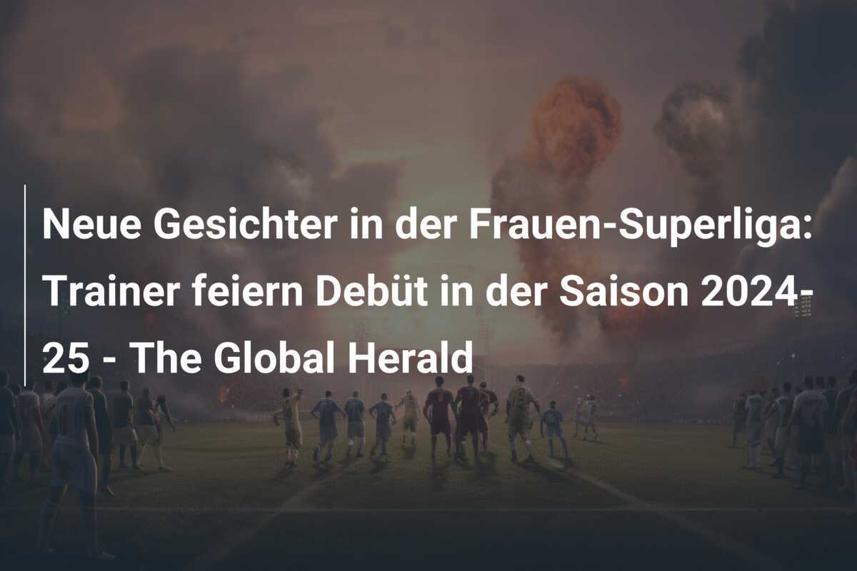 Neue Gesichter in der Frauen-Superliga: Trainer feiern Debüt in der Saison 2024-25 - The Global Herald