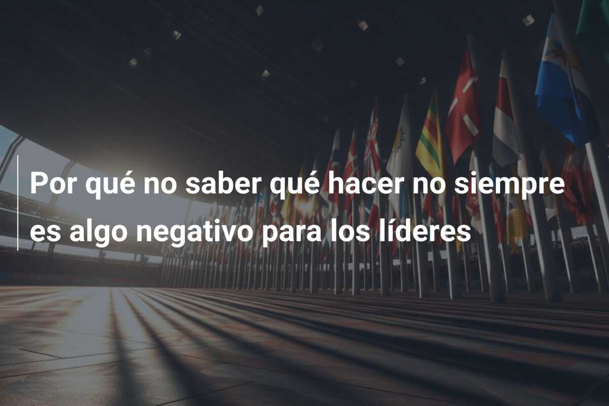 Por qué no saber qué hacer no siempre es algo negativo para los líderes