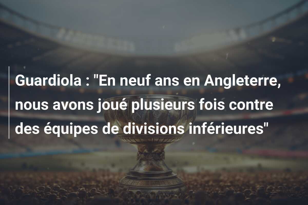 Guardiola : "En neuf ans en Angleterre, nous avons joué plusieurs fois contre des équipes de divisions inférieures"