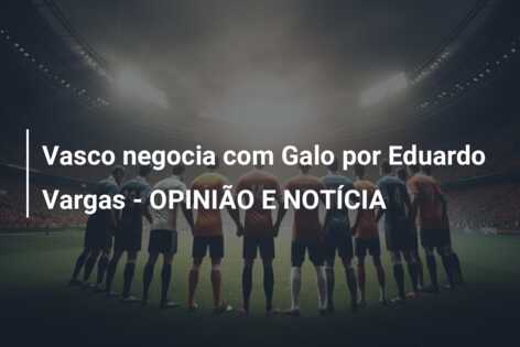Vasco negocia com Galo por Eduardo Vargas – OPINIÃO E NOTÍCIA