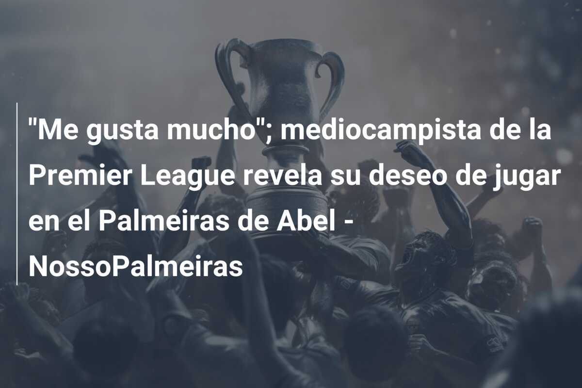 "Me gusta mucho"; mediocampista de la Premier League revela su deseo de jugar en el Palmeiras de Abel - NossoPalmeiras