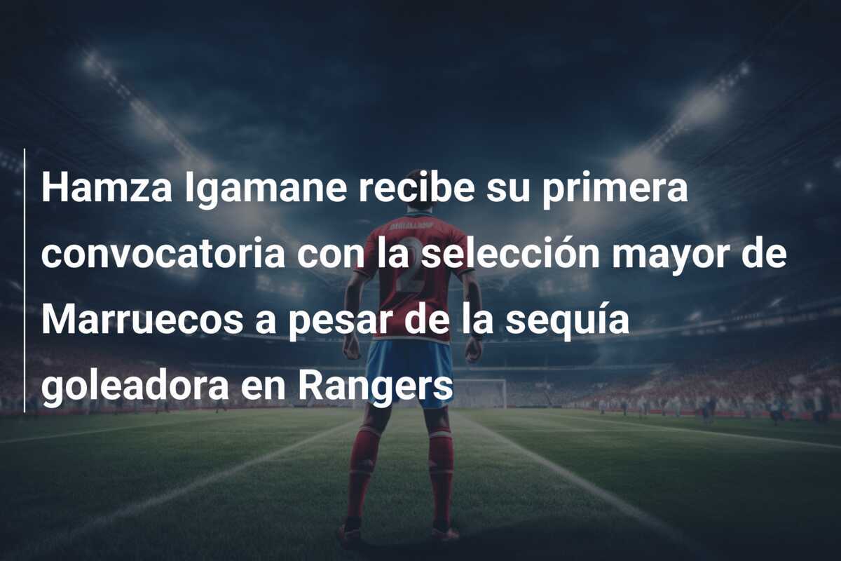 Hamza Igamane recibe su primera convocatoria con la selección mayor de Marruecos a pesar de la sequía goleadora en Rangers