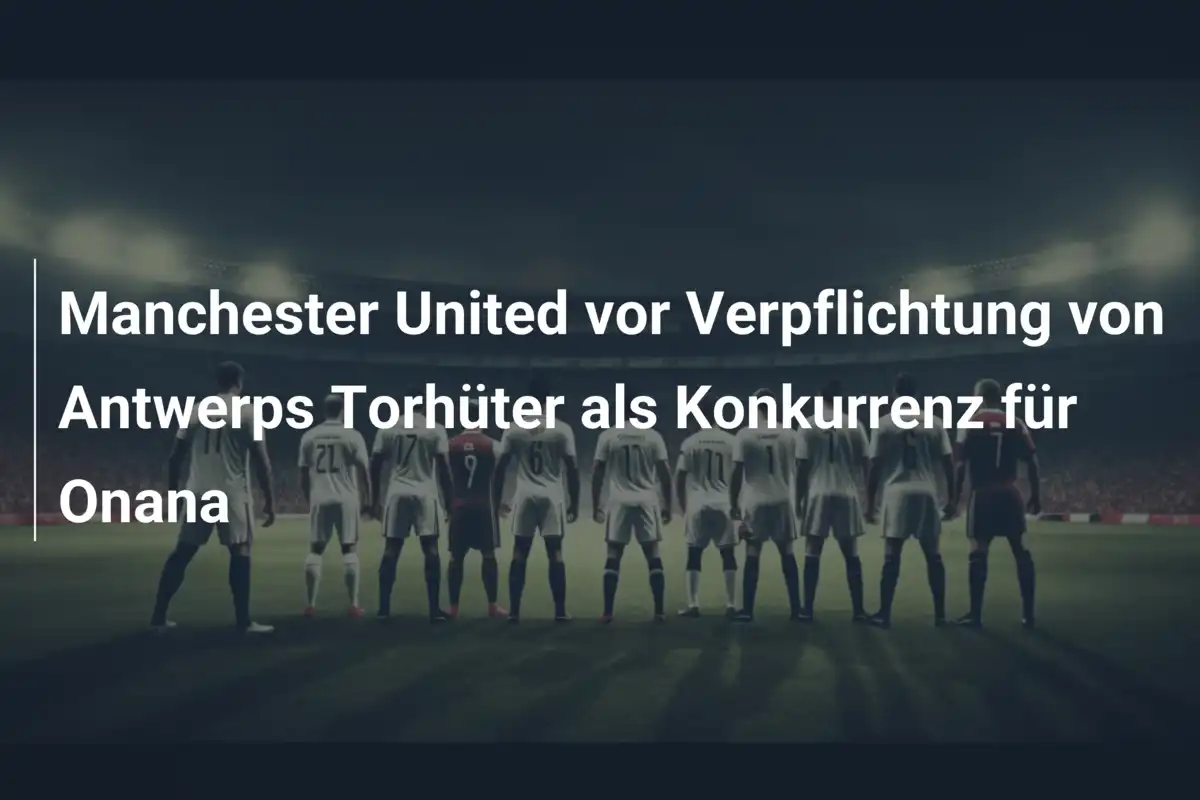 Manchester United vor Verpflichtung von Antwerps Torhüter als Konkurrenz für Onana