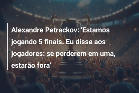 Alexandre Petrackov: ‘Estamos jogando 5 finais. Eu disse aos jogadores: se perderem em uma, estarão fora’