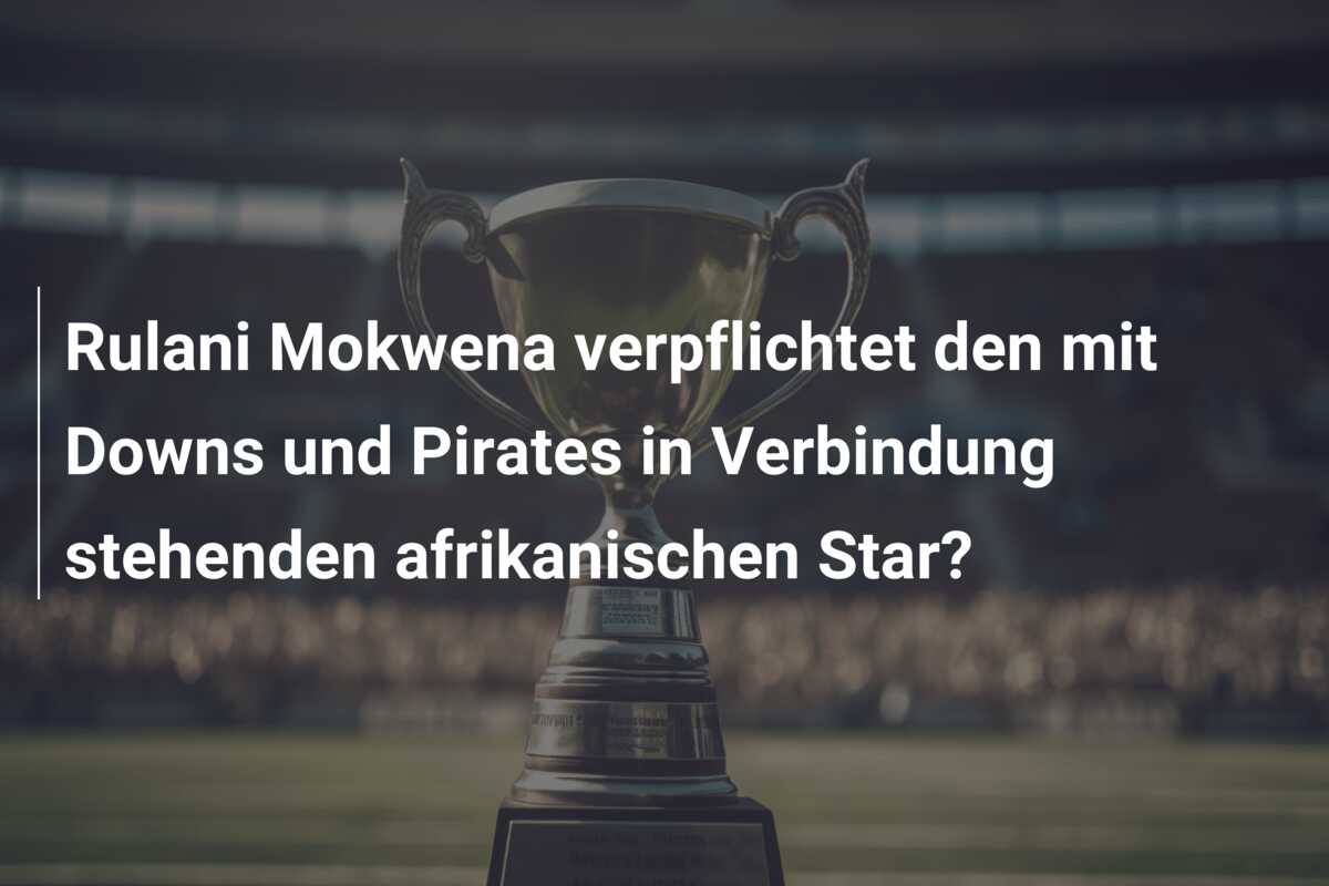 Rulani Mokwena verpflichtet den mit Downs und Pirates in Verbindung stehenden afrikanischen Star?