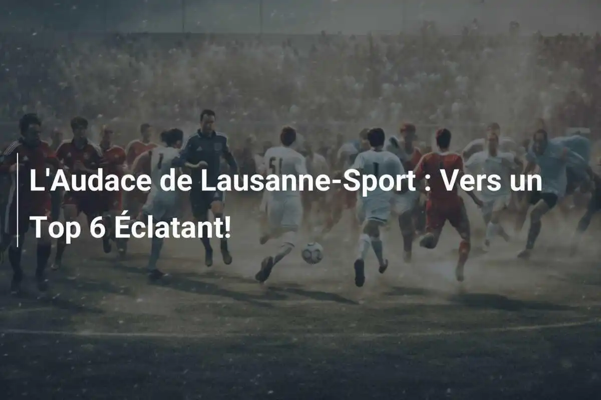L'Audace de Lausanne-Sport : Vers un Top 6 Éclatant!