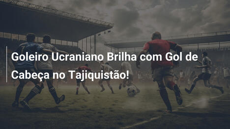 Goleiro Ucraniano Brilha com Gol de Cabeça no Tajiquistão!