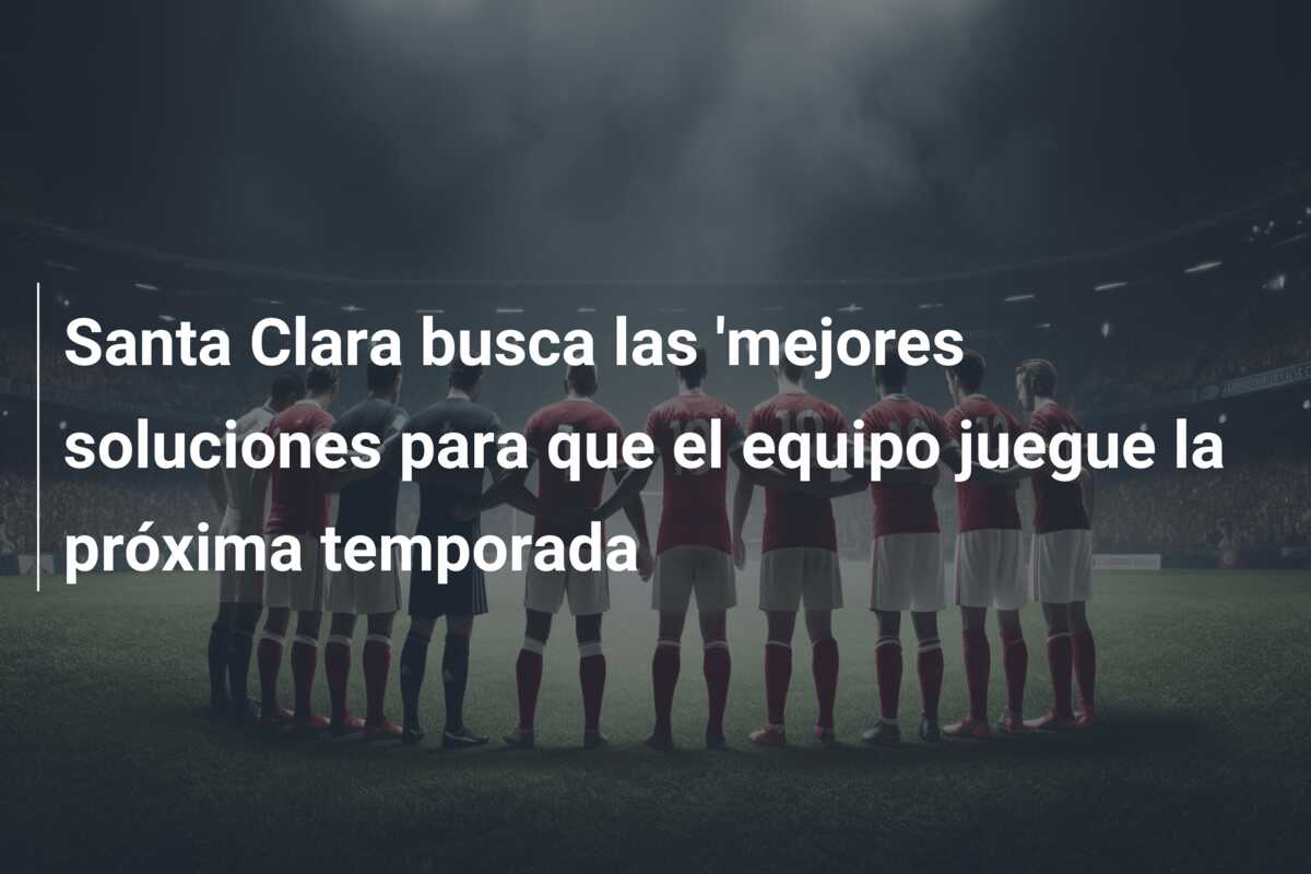 Santa Clara busca las ‘mejores soluciones para que el equipo juegue la próxima temporada