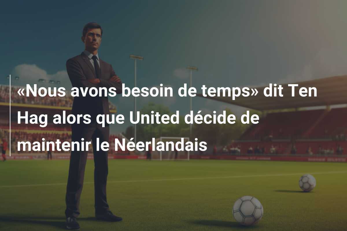 «Nous avons besoin de temps» dit Ten Hag alors que United décide de maintenir le Néerlandais