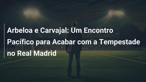 Arbeloa e Carvajal: Um Encontro Pacífico para Acabar com a Tempestade no Real Madrid
