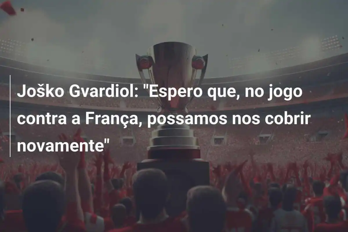 Joško Gvardiol: "Espero que, no jogo contra a França, possamos nos cobrir novamente"
