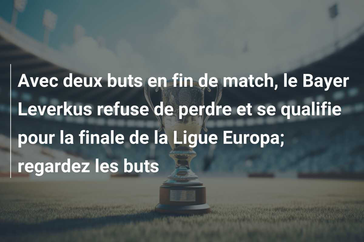 Avec deux buts en fin de match, le Bayer Leverkus refuse de perdre et se qualifie pour la finale de la Ligue Europa; regardez les buts