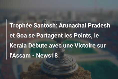 Trophée Santosh: Arunachal Pradesh et Goa se Partagent les Points, le Kerala Débute avec une Victoire sur l’Assam – News18