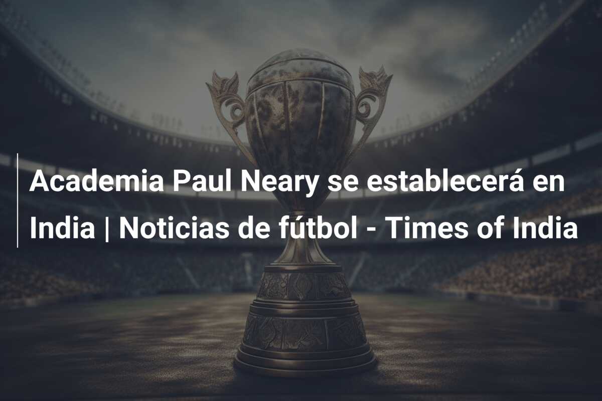 Academia Paul Neary se establecerá en India | Noticias de fútbol – Times of India
