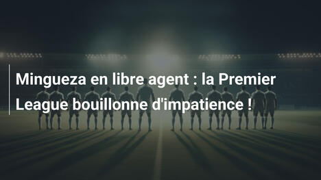 Mingueza en libre agent : la Premier League bouillonne d'impatience !