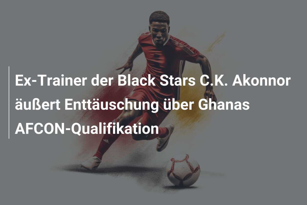 Ex-Trainer der Black Stars C.K. Akonnor äußert Enttäuschung über Ghanas AFCON-Qualifikation