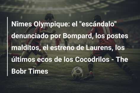 Nîmes Olympique: el “escándalo” denunciado por Bompard, los postes malditos, el estreno de Laurens, los últimos ecos de los Cocodrilos – The Bobr Times