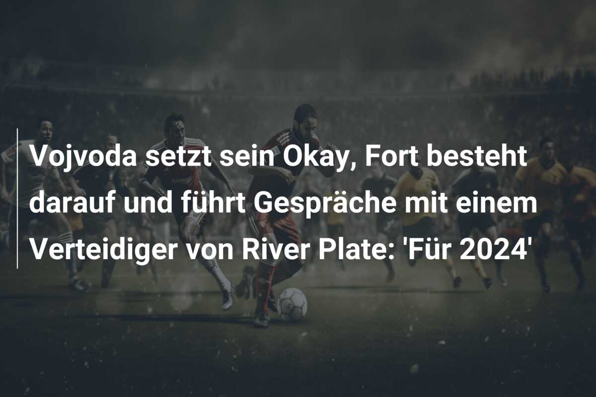 Vojvoda setzt sein Okay, Fort besteht darauf und führt Gespräche mit einem Verteidiger von River Plate: ‘Für 2024’