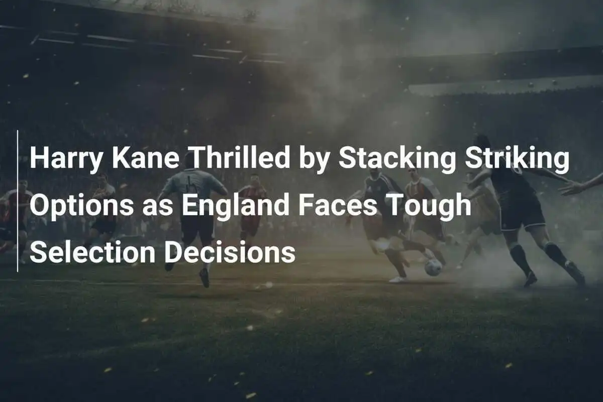 Harry Kane entusiasta delle opzioni offensive mentre l'Inghilterra affronta dure decisioni di selezione