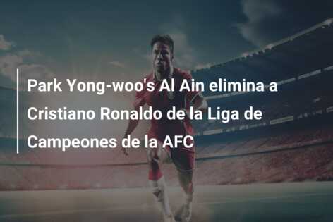 Park Yong-woo’s Al Ain elimina a Cristiano Ronaldo de la Liga de Campeones de la AFC