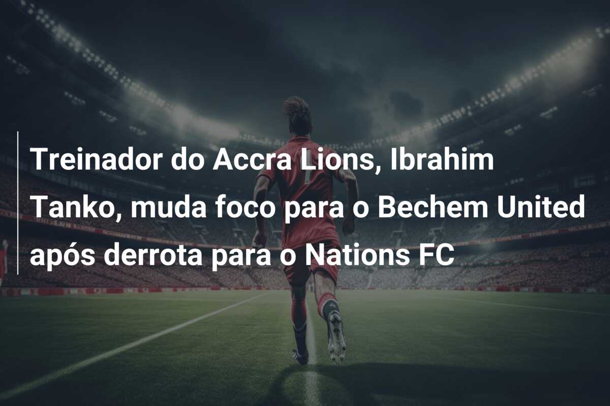 Treinador do Accra Lions, Ibrahim Tanko, muda foco para o Bechem United após derrota para o Nations FC