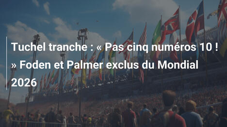 Tuchel tranche : " Pas cinq numéros 10 ! " Foden et Palmer exclus du Mondial 2026